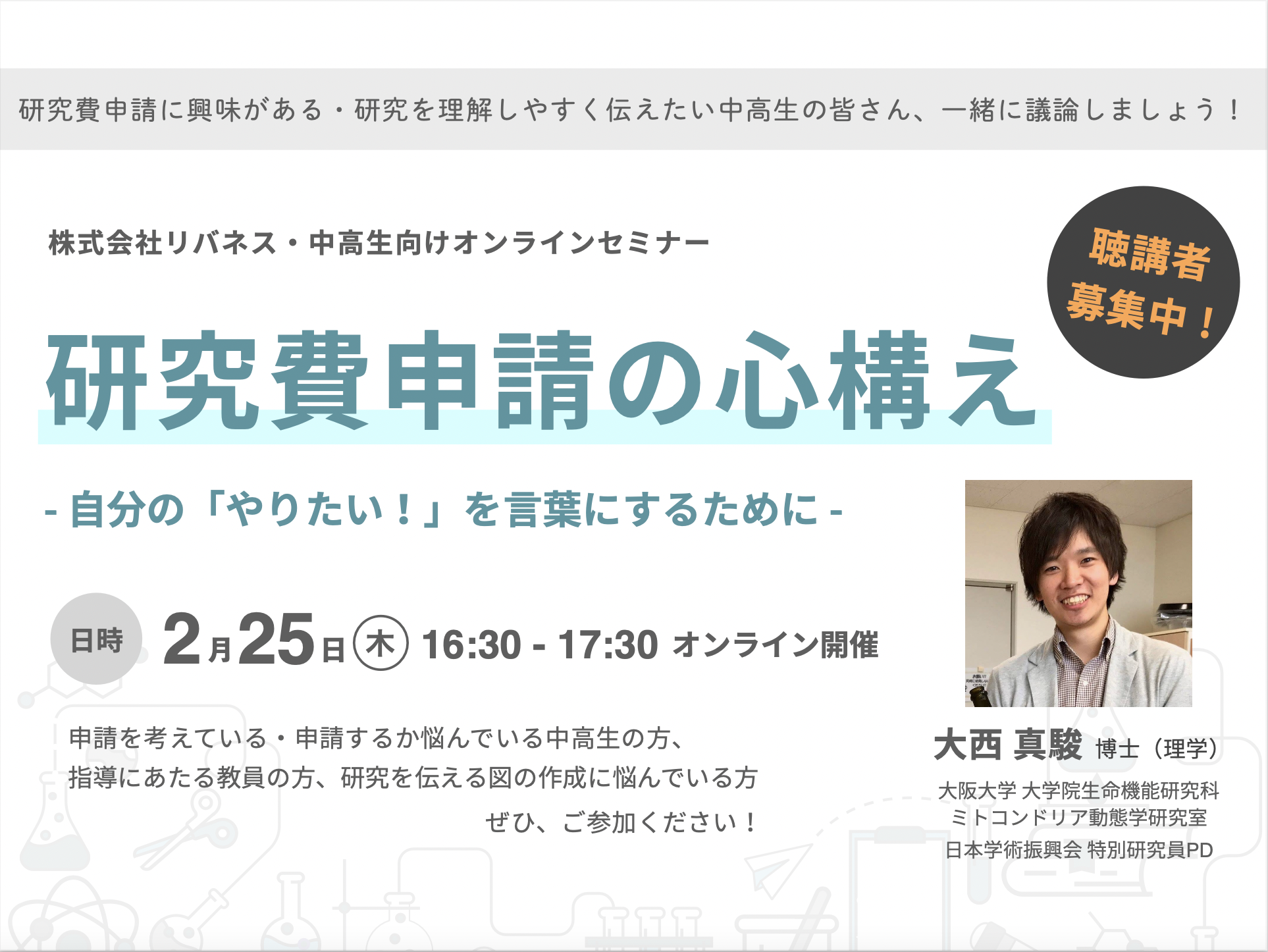【参加者募集！】 【2/25 (木)】申請書作成のヒントを学ぶ！中高生向けオンラインセミナー「研究費申請の心構え – 自分の「やりたい！」を言葉にするために -」 を開催します！