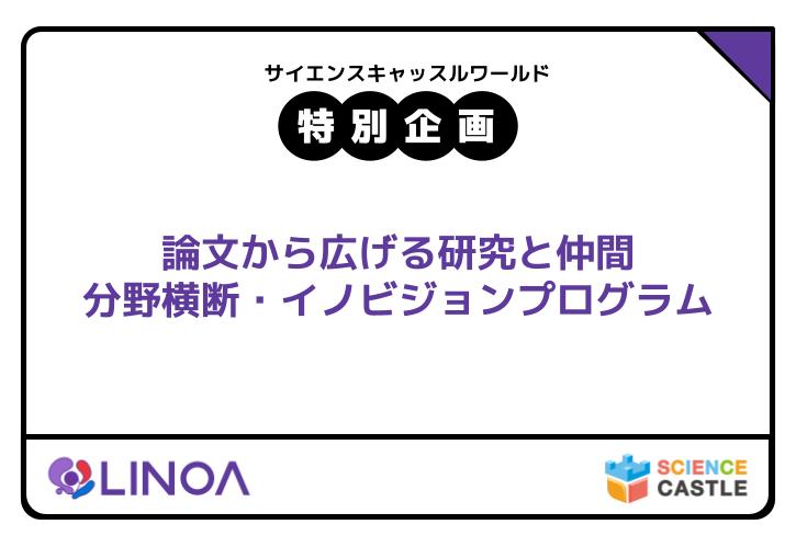 サイエンスキャッスル2025_特別企画参加者募集！論文から広げる研究と仲間　分野横断・イノビジョンプログラム（ 株式会社LINOA ）