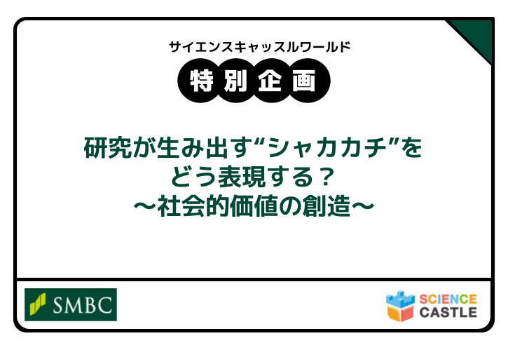 サイエンスキャッスル2025_特別企画参加者募集！「研究が生み出す“シャカカチ”をどう表現する？〜社会的価値の創造〜」（株式会社三井住友銀行）