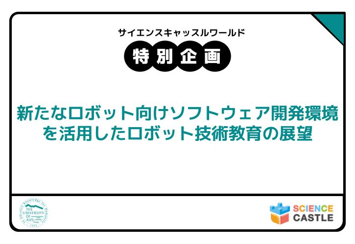 サイエンスキャッスル2025_特別企画参加者募集！「【教員向け】新たなロボット向けソフトウェア開発環境を活用したロボット技術教育の展望」（会津大学）