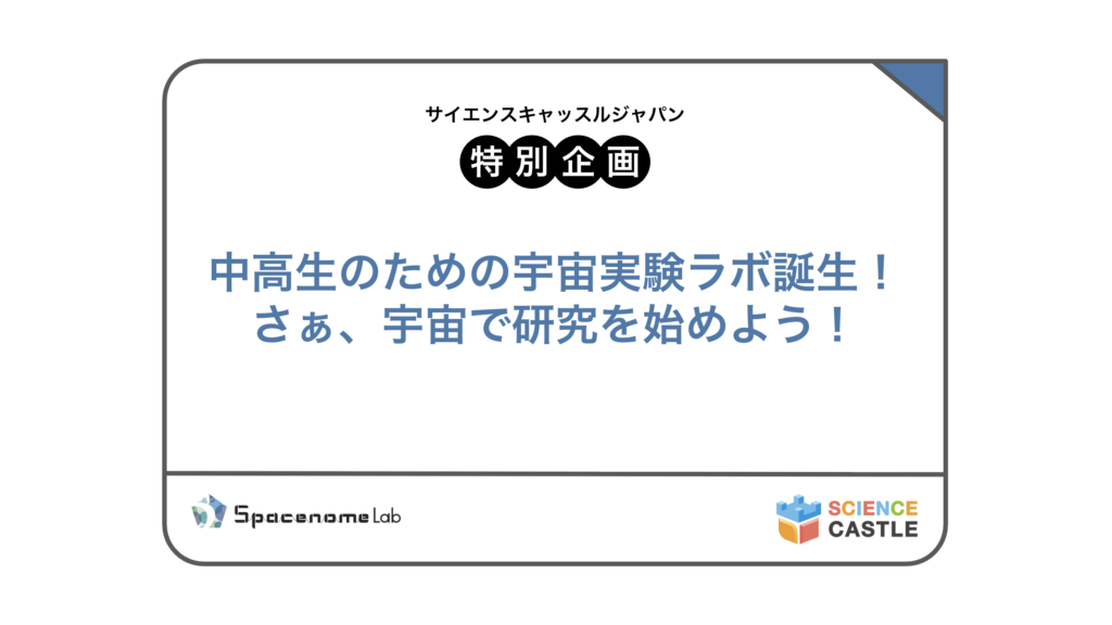 サイエンスキャッスルジャパン2026_特別企画参加者募集！「中高生のための宇宙実験ラボ誕生！さぁ、宇宙で研究を始めよう！」（株式会社スペースノーム研究所）